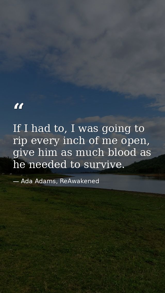 If I had to, I was going to rip every inch of me open, give him as much blood as he needed to survive. — Ada Adams, ReAwakened