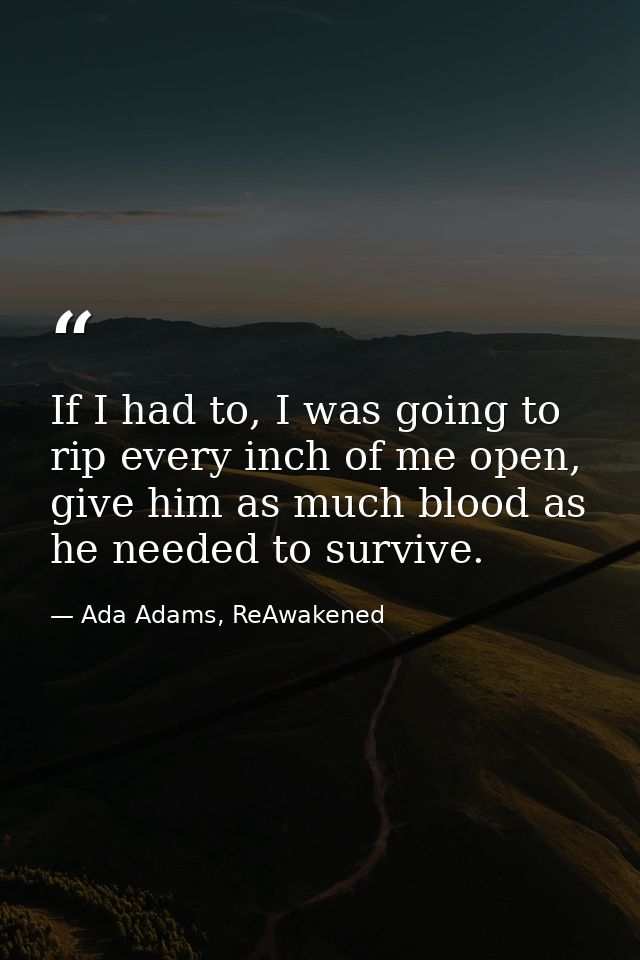 If I had to, I was going to rip every inch of me open, give him as much blood as he needed to survive. — Ada Adams, ReAwakened