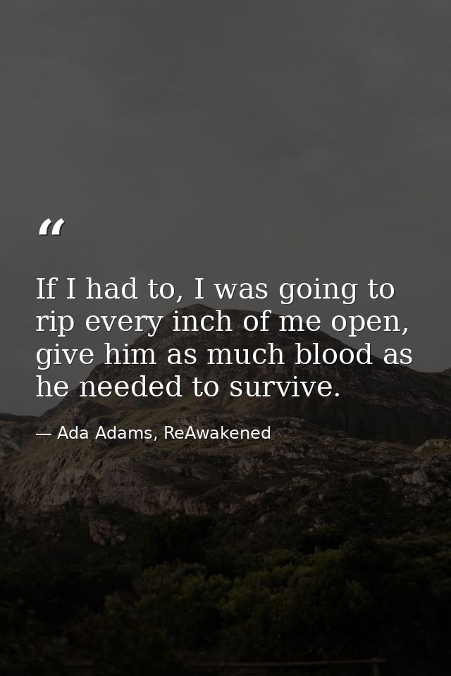 If I had to, I was going to rip every inch of me open, give him as much blood as he needed to survive. — Ada Adams, ReAwakened