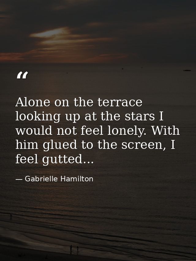 Alone on the terrace looking up at the stars I would not feel lonely. With him glued to the screen, I feel gutted... — Gabrielle Hamilton