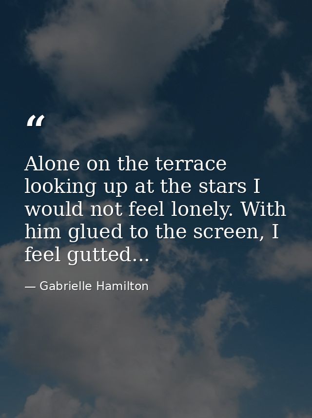 Alone on the terrace looking up at the stars I would not feel lonely. With him glued to the screen, I feel gutted... — Gabrielle Hamilton