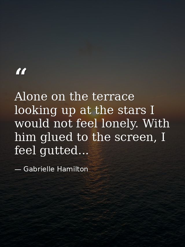 Alone on the terrace looking up at the stars I would not feel lonely. With him glued to the screen, I feel gutted... — Gabrielle Hamilton