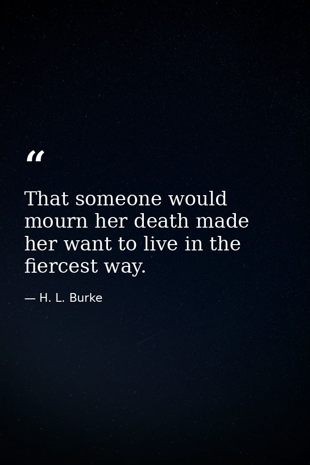 That someone would mourn her death made her want to live in the fiercest way. — H. L. Burke