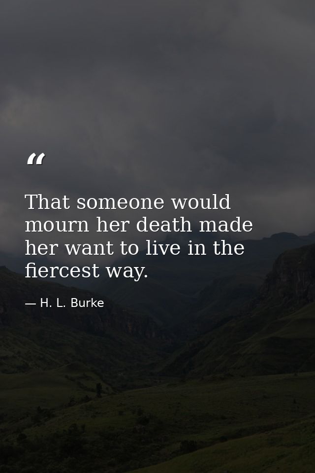 That someone would mourn her death made her want to live in the fiercest way. — H. L. Burke