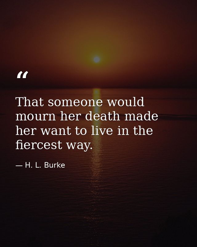 That someone would mourn her death made her want to live in the fiercest way. — H. L. Burke