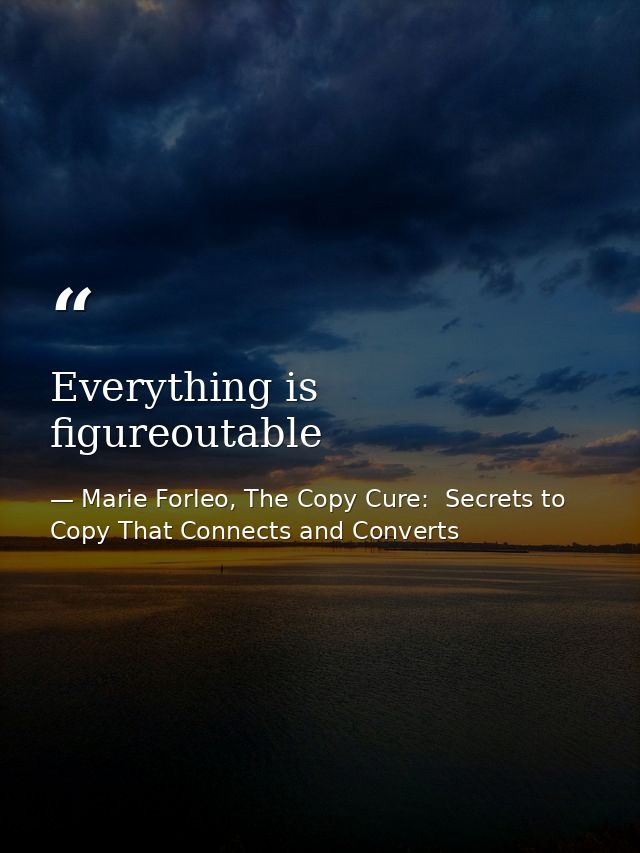 Everything is figureoutable — Marie Forleo, The Copy Cure:  Secrets to Copy That Connects and Converts