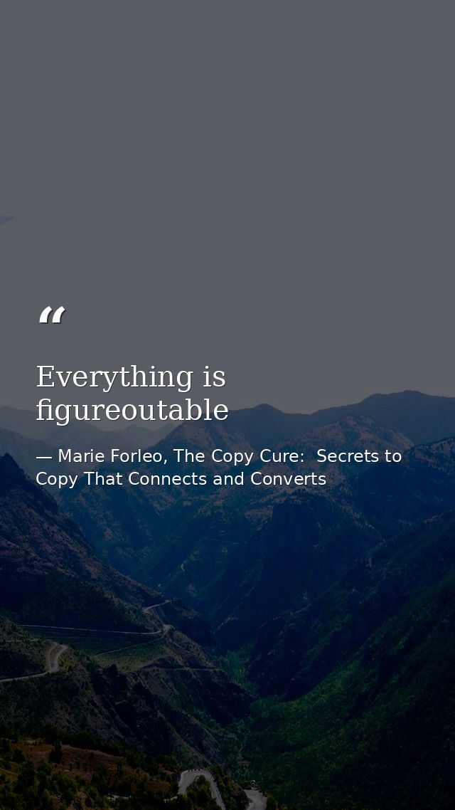 Everything is figureoutable — Marie Forleo, The Copy Cure:  Secrets to Copy That Connects and Converts