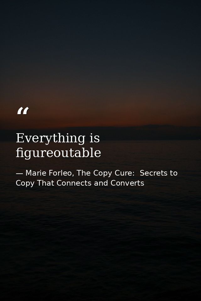 Everything is figureoutable — Marie Forleo, The Copy Cure:  Secrets to Copy That Connects and Converts
