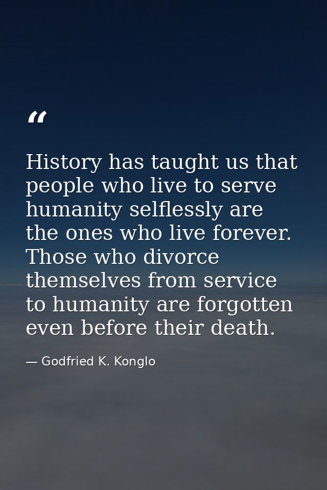 History has taught us that people who live to serve humanity selflessly are the ones who live forever. Those who divorce — Godfried K. Konglo