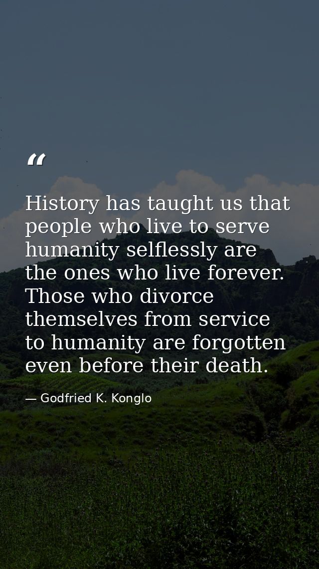 History has taught us that people who live to serve humanity selflessly are the ones who live forever. Those who divorce — Godfried K. Konglo
