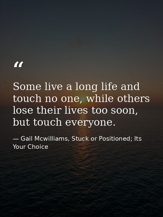 Some live a long life and touch no one, while others lose their lives too soon, but touch everyone. — Gail Mcwilliams, Stuck or Positioned; Its Your Choice