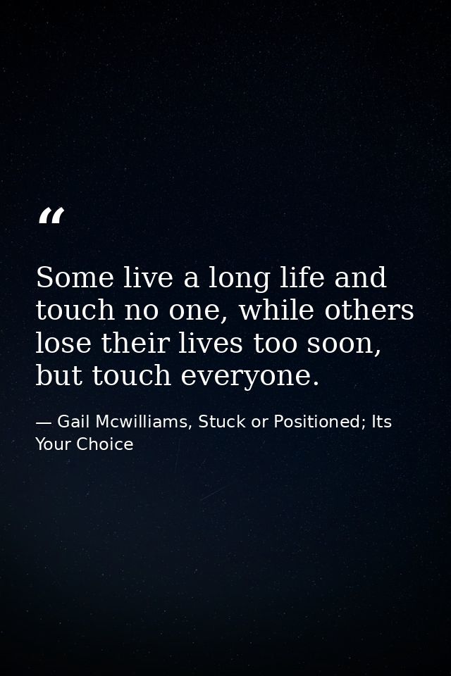 Some live a long life and touch no one, while others lose their lives too soon, but touch everyone. — Gail Mcwilliams, Stuck or Positioned; Its Your Choice