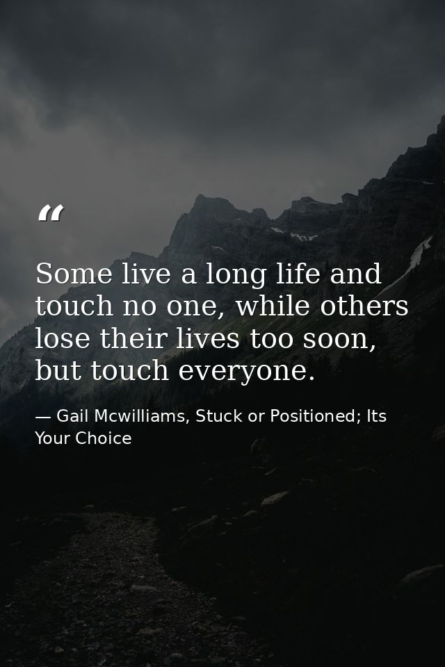 Some live a long life and touch no one, while others lose their lives too soon, but touch everyone. — Gail Mcwilliams, Stuck or Positioned; Its Your Choice