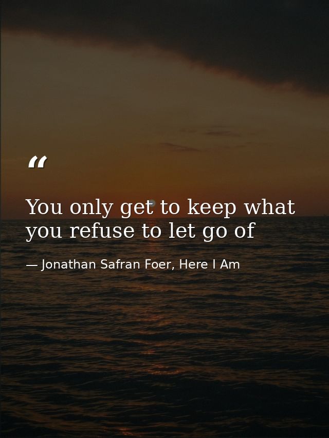 You only get to keep what you refuse to let go of — Jonathan Safran Foer, Here I Am