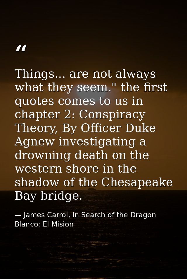 Things... are not always what they seem." the first quotes comes to us in chapter 2: Conspiracy Theory, By Officer Duke  — James Carrol, In Search of the Dragon Blanco: El Mision