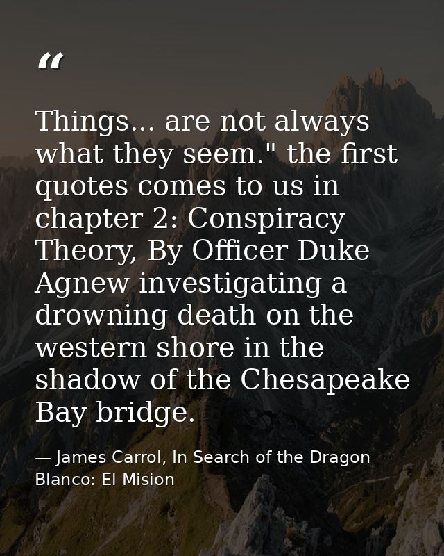 Things... are not always what they seem." the first quotes comes to us in chapter 2: Conspiracy Theory, By Officer Duke  — James Carrol, In Search of the Dragon Blanco: El Mision