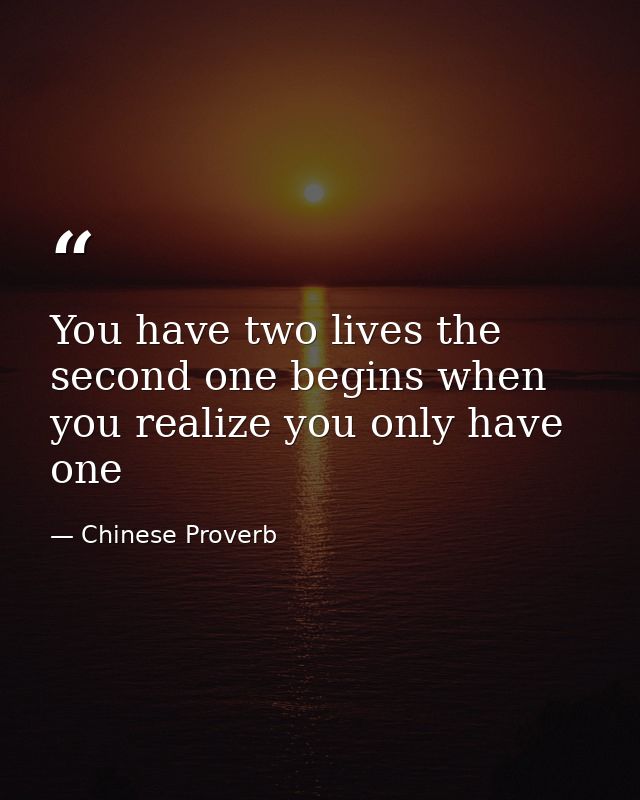 You have two lives the second one begins when you realize you only have one — Chinese Proverb