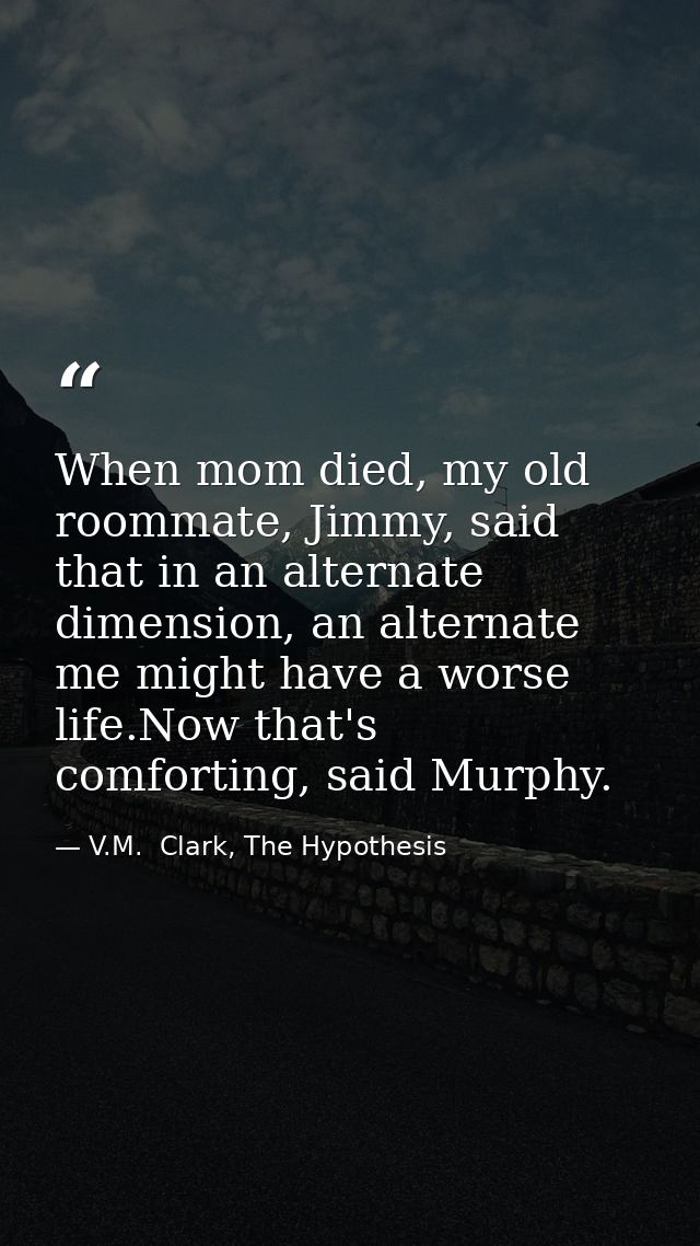 When mom died, my old roommate, Jimmy, said that in an alternate dimension, an alternate me might have a worse life.Now  — V.M.  Clark, The Hypothesis