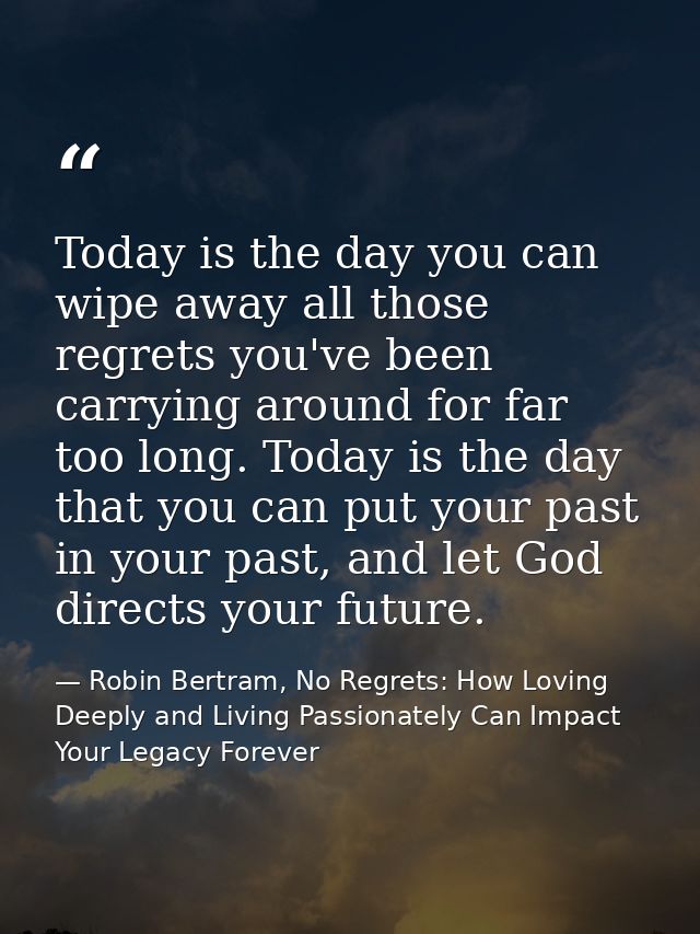 Today is the day you can wipe away all those regrets you've been carrying around for far too long. Today is the day that — Robin Bertram, No Regrets: How Loving Deeply and Living Passionately Can Impact Your Legacy Forever