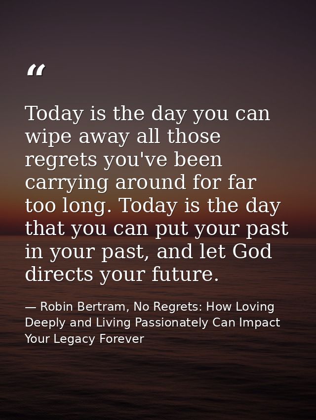 Today is the day you can wipe away all those regrets you've been carrying around for far too long. Today is the day that — Robin Bertram, No Regrets: How Loving Deeply and Living Passionately Can Impact Your Legacy Forever