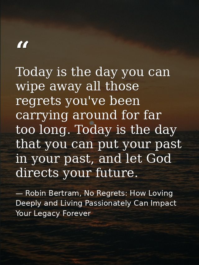 Today is the day you can wipe away all those regrets you've been carrying around for far too long. Today is the day that — Robin Bertram, No Regrets: How Loving Deeply and Living Passionately Can Impact Your Legacy Forever