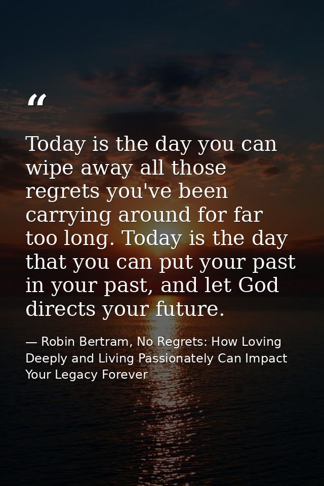 Today is the day you can wipe away all those regrets you've been carrying around for far too long. Today is the day that — Robin Bertram, No Regrets: How Loving Deeply and Living Passionately Can Impact Your Legacy Forever