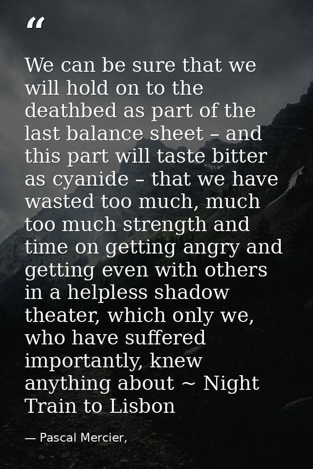 We can be sure that we will hold on to the deathbed as part of the last balance sheet – and this part will taste bitter  — Pascal Mercier,