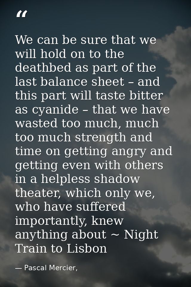 We can be sure that we will hold on to the deathbed as part of the last balance sheet – and this part will taste bitter  — Pascal Mercier,