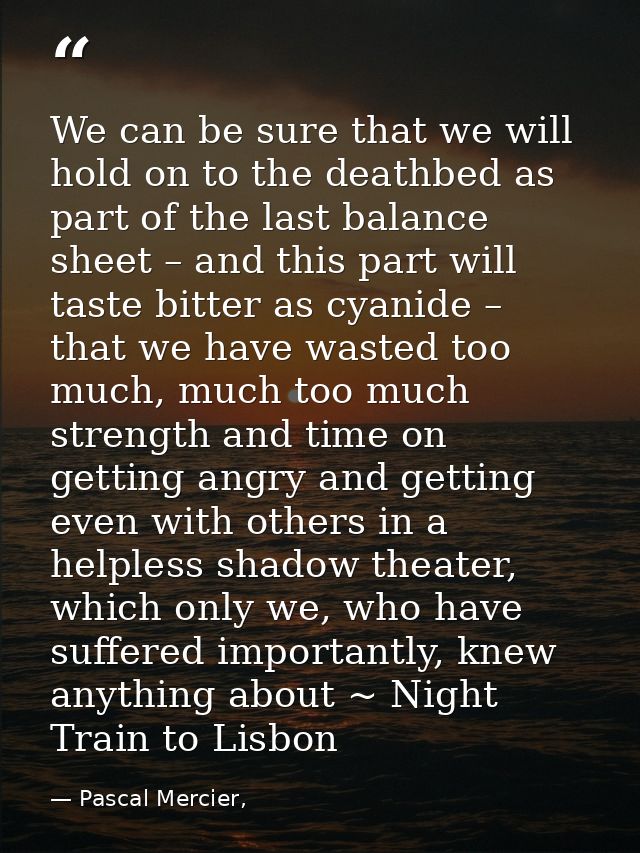 We can be sure that we will hold on to the deathbed as part of the last balance sheet – and this part will taste bitter  — Pascal Mercier,
