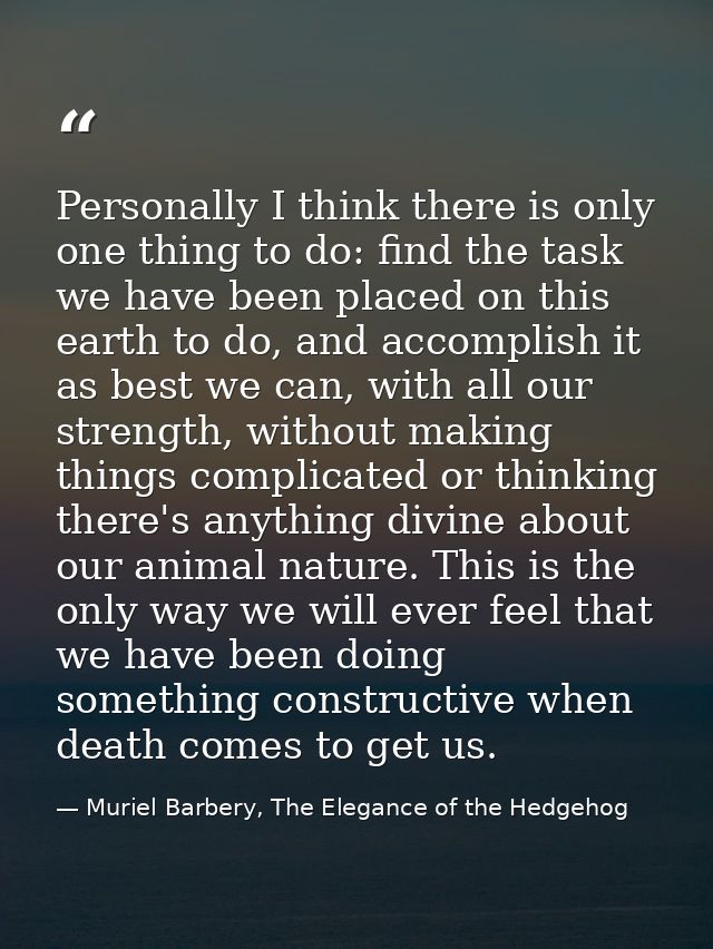 Personally I think there is only one thing to do: find the task we have been placed on this earth to do, and accomplish  — Muriel Barbery, The Elegance of the Hedgehog