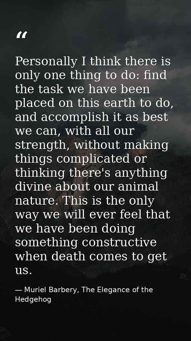 Personally I think there is only one thing to do: find the task we have been placed on this earth to do, and accomplish  — Muriel Barbery, The Elegance of the Hedgehog