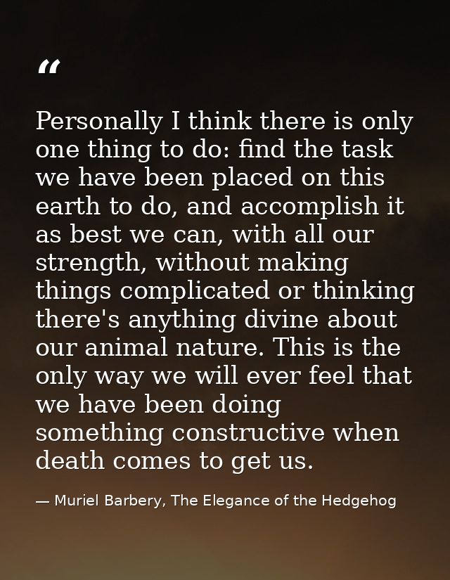 Personally I think there is only one thing to do: find the task we have been placed on this earth to do, and accomplish  — Muriel Barbery, The Elegance of the Hedgehog