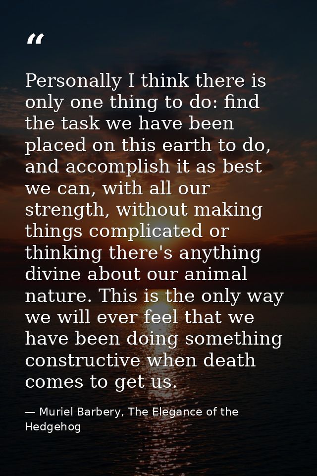 Personally I think there is only one thing to do: find the task we have been placed on this earth to do, and accomplish  — Muriel Barbery, The Elegance of the Hedgehog