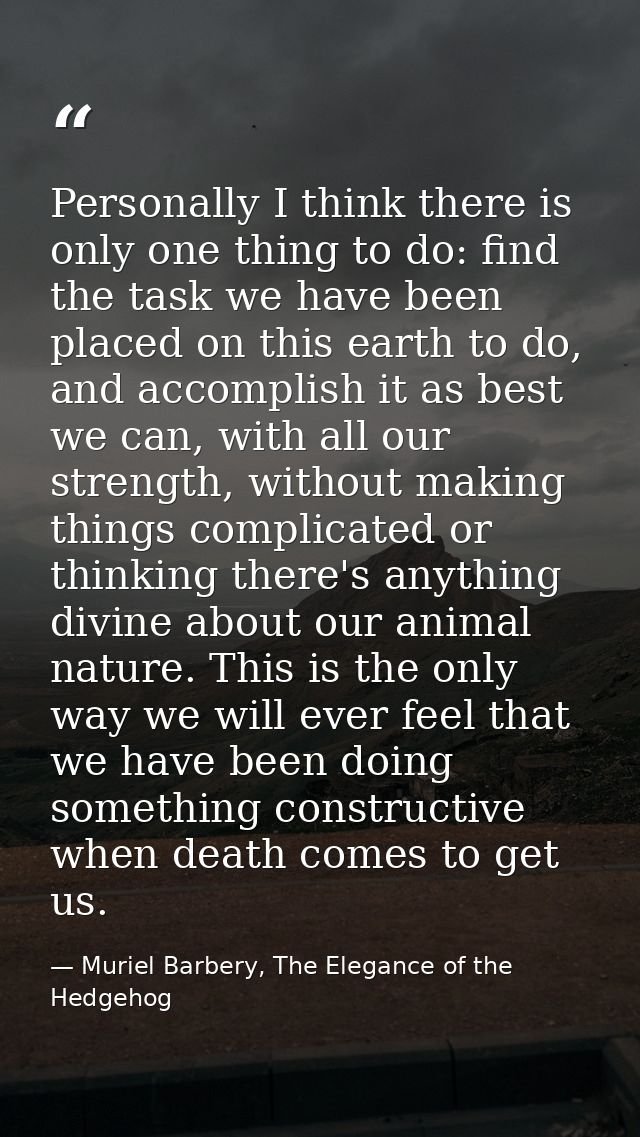Personally I think there is only one thing to do: find the task we have been placed on this earth to do, and accomplish  — Muriel Barbery, The Elegance of the Hedgehog