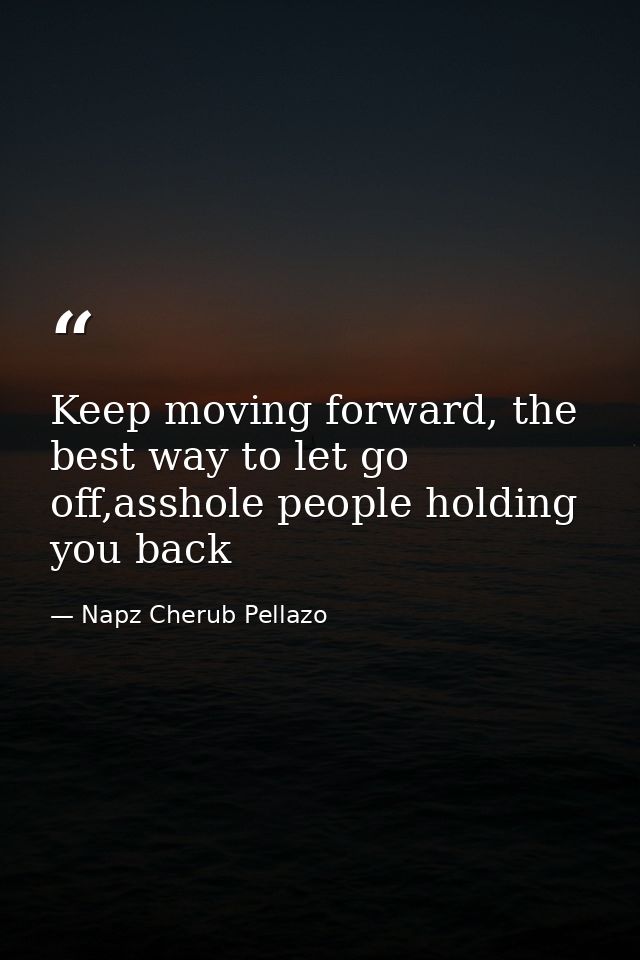 Keep moving forward, the best way to let go off,asshole people holding you back — Napz Cherub Pellazo