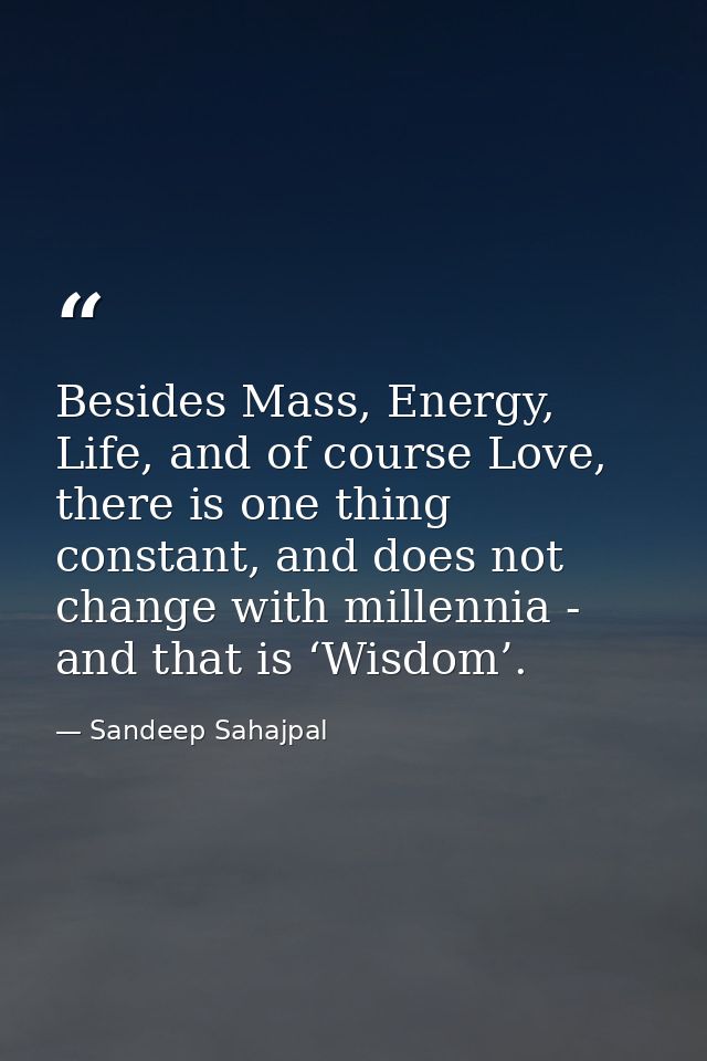 Besides Mass, Energy, Life, and of course Love, there is one thing constant, and does not change with millennia - and th — Sandeep Sahajpal