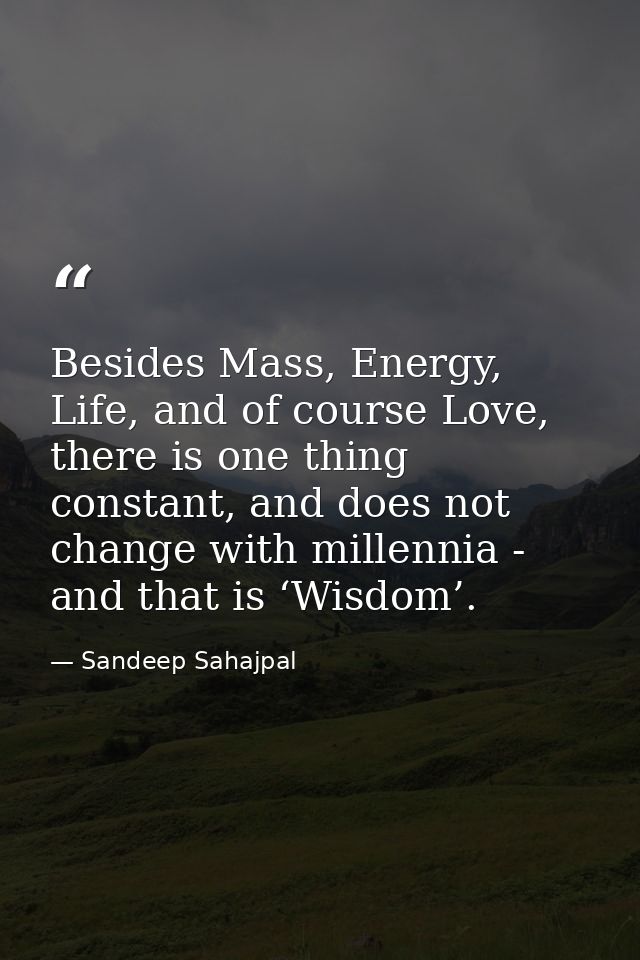 Besides Mass, Energy, Life, and of course Love, there is one thing constant, and does not change with millennia - and th — Sandeep Sahajpal
