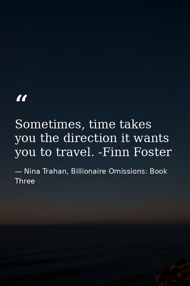 Sometimes, time takes you the direction it wants you to travel. -Finn Foster — Nina Trahan, Billionaire Omissions: Book Three