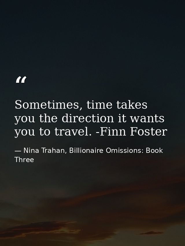 Sometimes, time takes you the direction it wants you to travel. -Finn Foster — Nina Trahan, Billionaire Omissions: Book Three