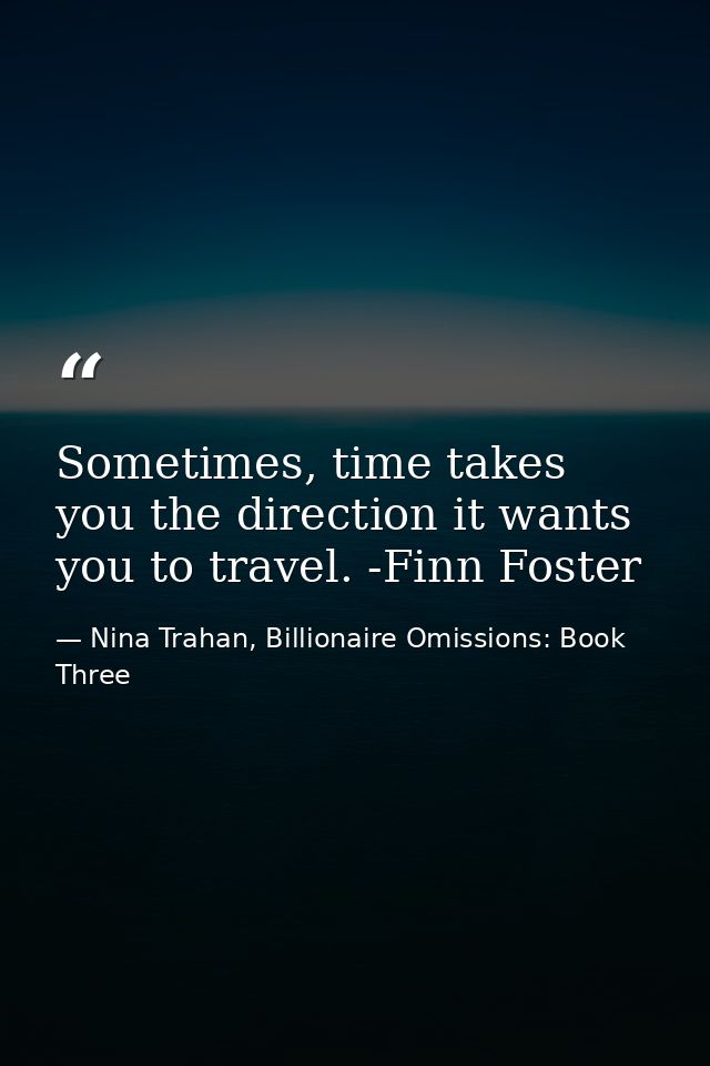 Sometimes, time takes you the direction it wants you to travel. -Finn Foster — Nina Trahan, Billionaire Omissions: Book Three