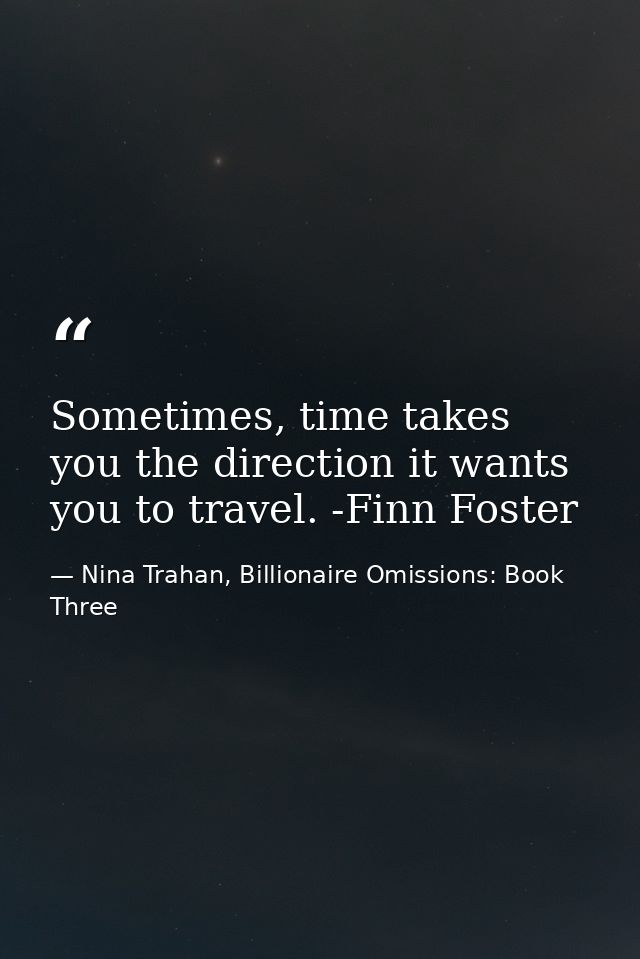 Sometimes, time takes you the direction it wants you to travel. -Finn Foster — Nina Trahan, Billionaire Omissions: Book Three
