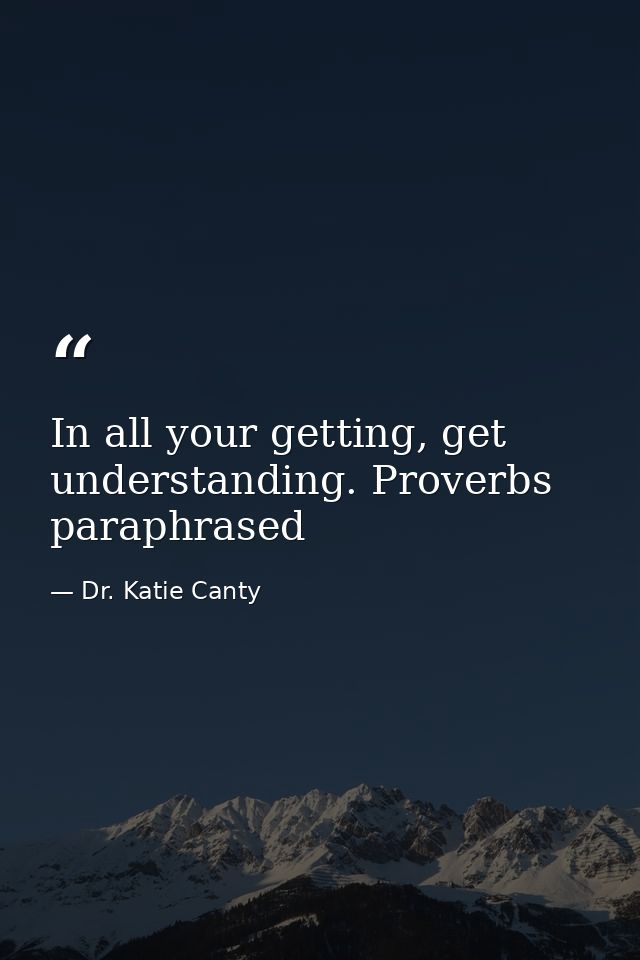 In all your getting, get understanding. Proverbs paraphrased — Dr. Katie Canty