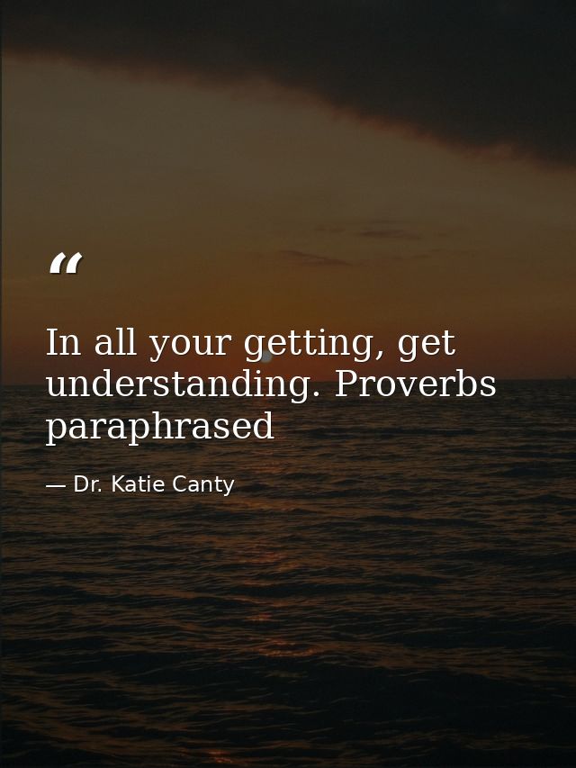 In all your getting, get understanding. Proverbs paraphrased — Dr. Katie Canty