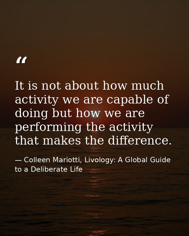It is not about how much activity we are capable of doing but how we are performing the activity that makes the differen — Colleen Mariotti, Livology: A Global Guide to a Deliberate Life
