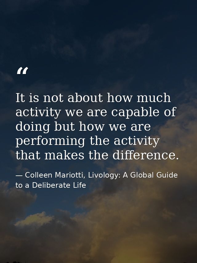 It is not about how much activity we are capable of doing but how we are performing the activity that makes the differen — Colleen Mariotti, Livology: A Global Guide to a Deliberate Life