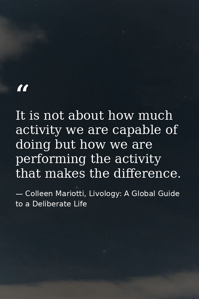 It is not about how much activity we are capable of doing but how we are performing the activity that makes the differen — Colleen Mariotti, Livology: A Global Guide to a Deliberate Life