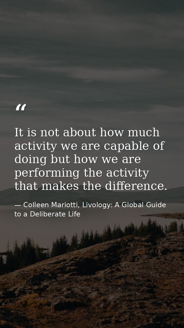 It is not about how much activity we are capable of doing but how we are performing the activity that makes the differen — Colleen Mariotti, Livology: A Global Guide to a Deliberate Life