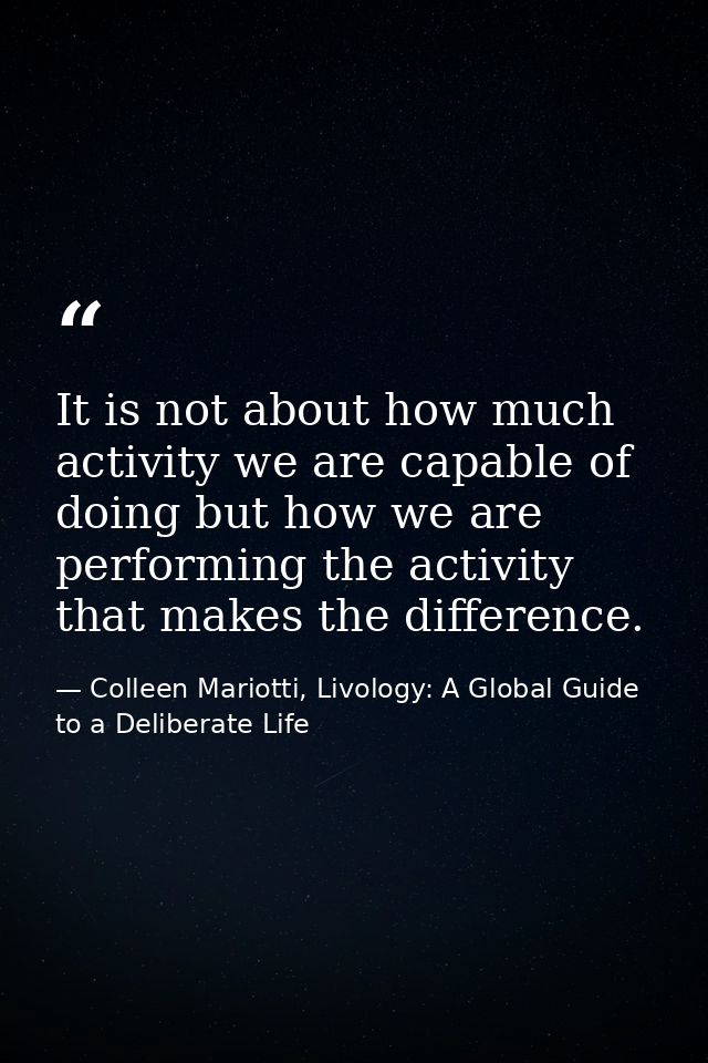 It is not about how much activity we are capable of doing but how we are performing the activity that makes the differen — Colleen Mariotti, Livology: A Global Guide to a Deliberate Life