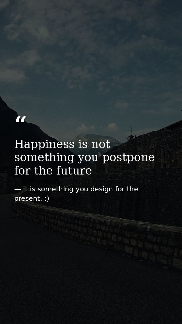 Happiness is not something you postpone for the future — it is something you design for the present. :)