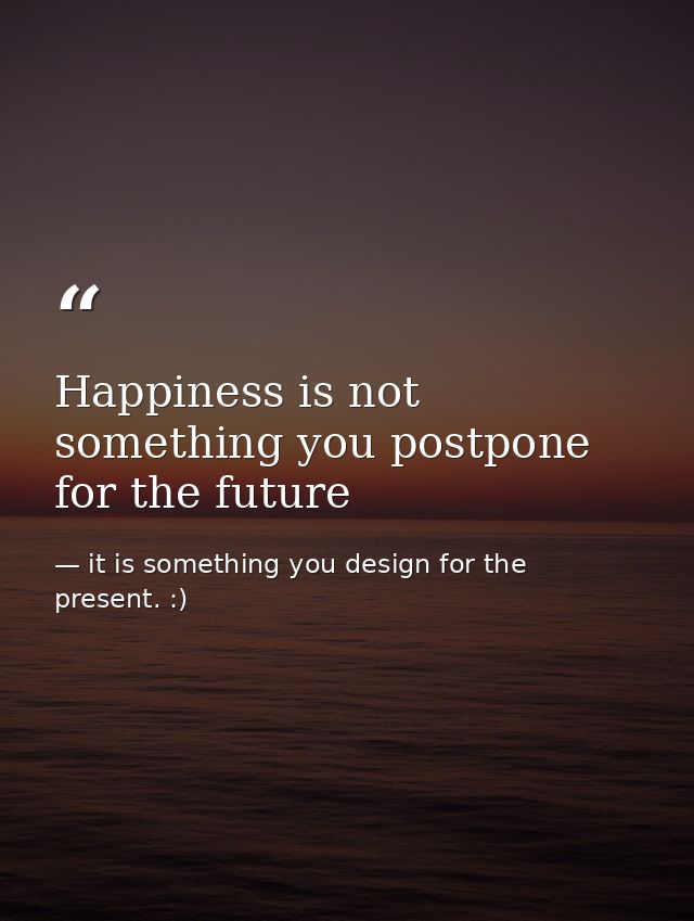 Happiness is not something you postpone for the future — it is something you design for the present. :)